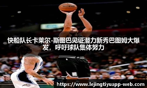 快船队长卡莱尔-斯图巴见证潜力新秀巴图姆大爆发，呼吁球队集体努力